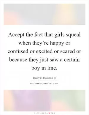 Accept the fact that girls squeal when they’re happy or confused or excited or scared or because they just saw a certain boy in line Picture Quote #1