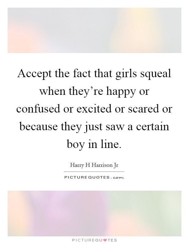 Accept the fact that girls squeal when they're happy or confused or excited or scared or because they just saw a certain boy in line. Picture Quote #1