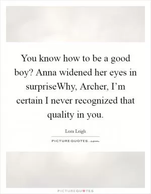 You know how to be a good boy? Anna widened her eyes in surpriseWhy, Archer, I’m certain I never recognized that quality in you Picture Quote #1