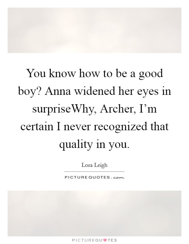 You know how to be a good boy? Anna widened her eyes in surpriseWhy, Archer, I'm certain I never recognized that quality in you. Picture Quote #1