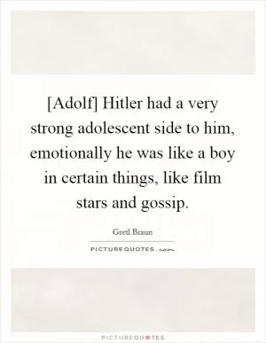 [Adolf] Hitler had a very strong adolescent side to him, emotionally he was like a boy in certain things, like film stars and gossip Picture Quote #1