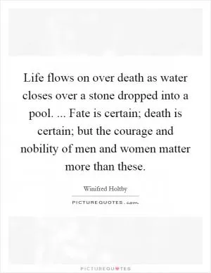 Life flows on over death as water closes over a stone dropped into a pool. ... Fate is certain; death is certain; but the courage and nobility of men and women matter more than these Picture Quote #1