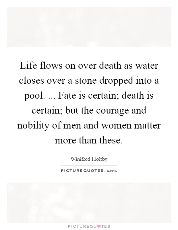 Life flows on over death as water closes over a stone dropped into a pool. ... Fate is certain; death is certain; but the courage and nobility of men and women matter more than these. Picture Quote #1