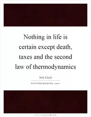 Nothing in life is certain except death, taxes and the second law of thermodynamics Picture Quote #1