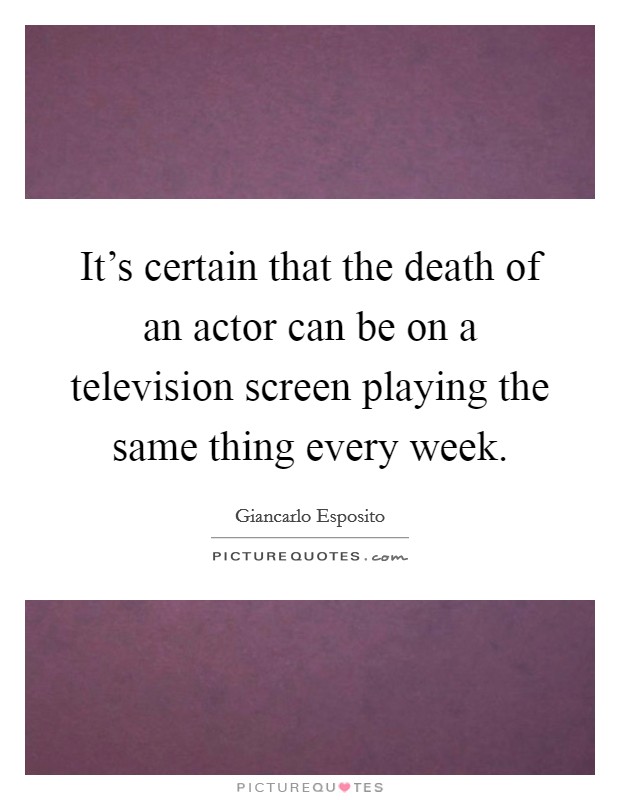 It's certain that the death of an actor can be on a television screen playing the same thing every week. Picture Quote #1