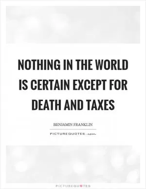 Nothing in the world is certain except for death and taxes Picture Quote #1