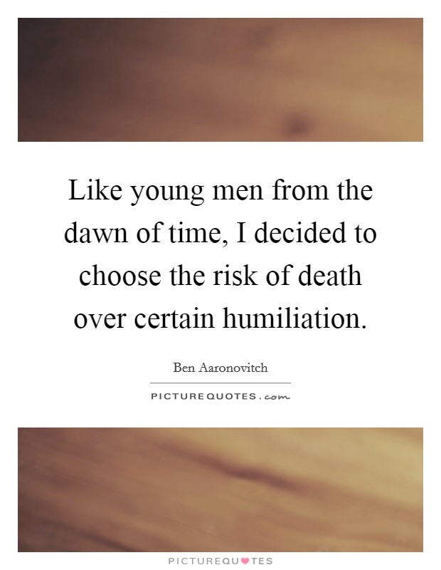 Like young men from the dawn of time, I decided to choose the risk of death over certain humiliation. Picture Quote #1