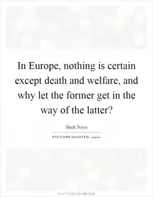 In Europe, nothing is certain except death and welfare, and why let the former get in the way of the latter? Picture Quote #1