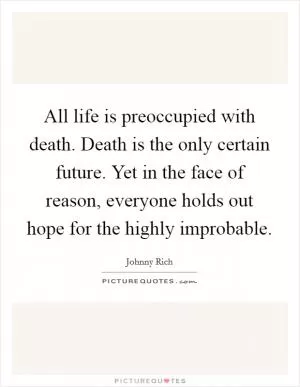 All life is preoccupied with death. Death is the only certain future. Yet in the face of reason, everyone holds out hope for the highly improbable Picture Quote #1