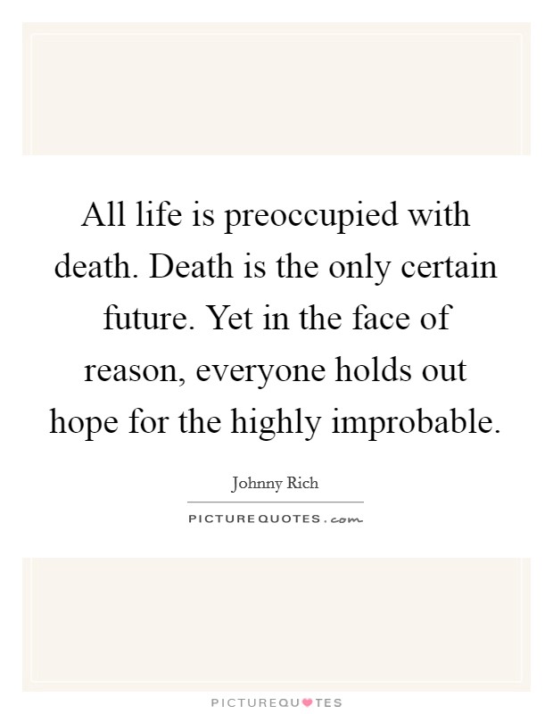All life is preoccupied with death. Death is the only certain future. Yet in the face of reason, everyone holds out hope for the highly improbable. Picture Quote #1