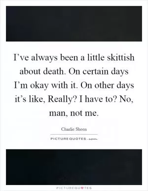 I’ve always been a little skittish about death. On certain days I’m okay with it. On other days it’s like, Really? I have to? No, man, not me Picture Quote #1