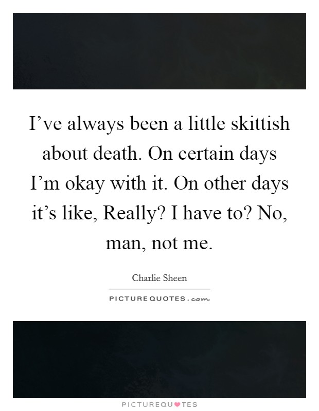 I've always been a little skittish about death. On certain days I'm okay with it. On other days it's like, Really? I have to? No, man, not me. Picture Quote #1