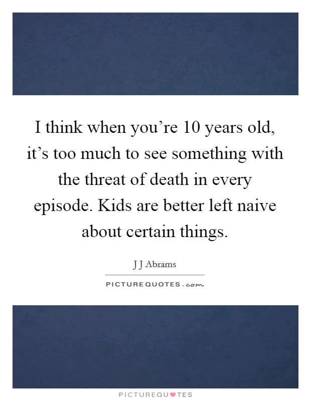 I think when you're 10 years old, it's too much to see something with the threat of death in every episode. Kids are better left naive about certain things. Picture Quote #1