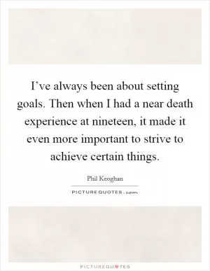 I’ve always been about setting goals. Then when I had a near death experience at nineteen, it made it even more important to strive to achieve certain things Picture Quote #1
