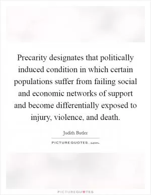 Precarity designates that politically induced condition in which certain populations suffer from failing social and economic networks of support and become differentially exposed to injury, violence, and death Picture Quote #1