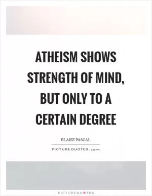 Atheism shows strength of mind, but only to a certain degree Picture Quote #1