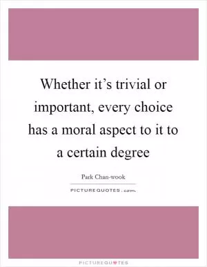 Whether it’s trivial or important, every choice has a moral aspect to it to a certain degree Picture Quote #1