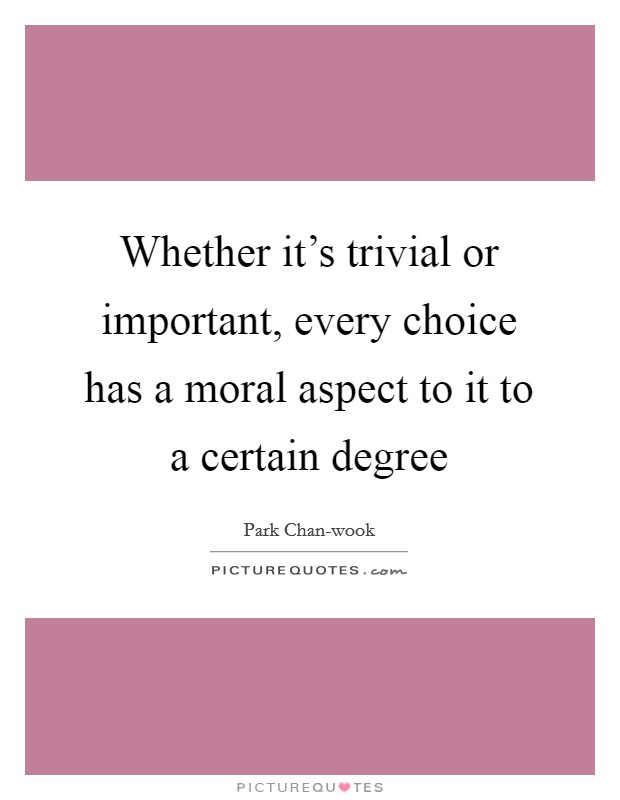 Whether it's trivial or important, every choice has a moral aspect to it to a certain degree Picture Quote #1