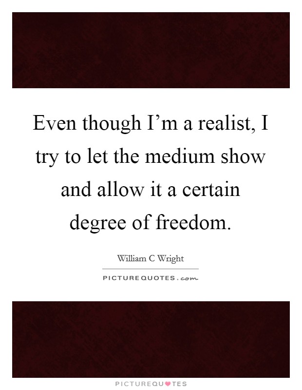 Even though I'm a realist, I try to let the medium show and allow it a certain degree of freedom. Picture Quote #1