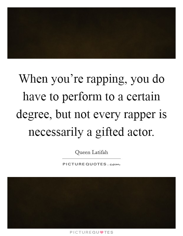 When you're rapping, you do have to perform to a certain degree, but not every rapper is necessarily a gifted actor. Picture Quote #1