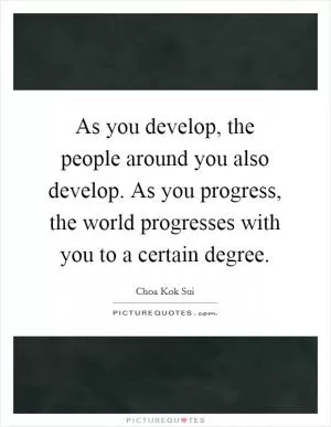 As you develop, the people around you also develop. As you progress, the world progresses with you to a certain degree Picture Quote #1