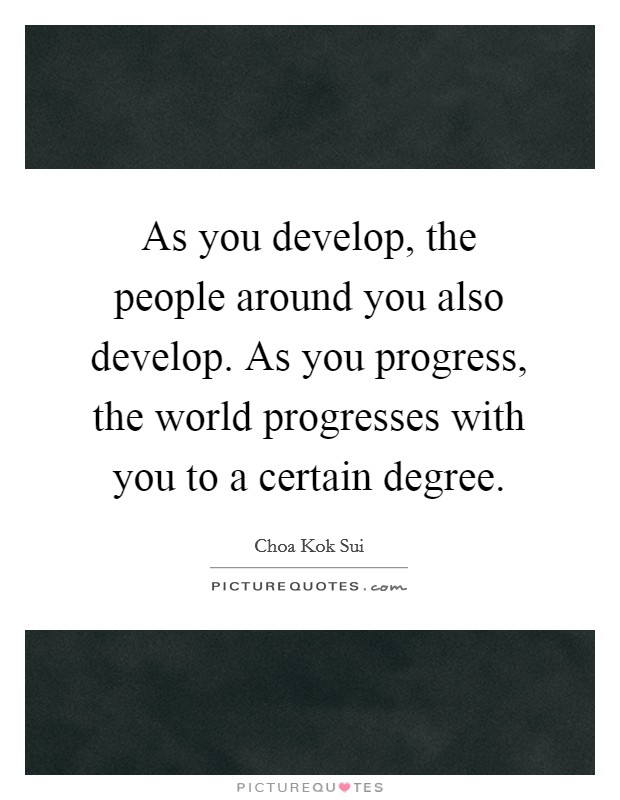 As you develop, the people around you also develop. As you progress, the world progresses with you to a certain degree. Picture Quote #1