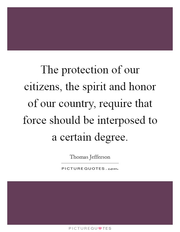 The protection of our citizens, the spirit and honor of our country, require that force should be interposed to a certain degree. Picture Quote #1