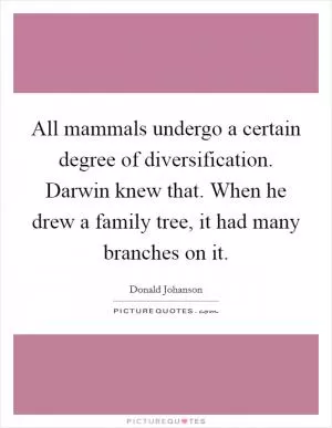 All mammals undergo a certain degree of diversification. Darwin knew that. When he drew a family tree, it had many branches on it Picture Quote #1