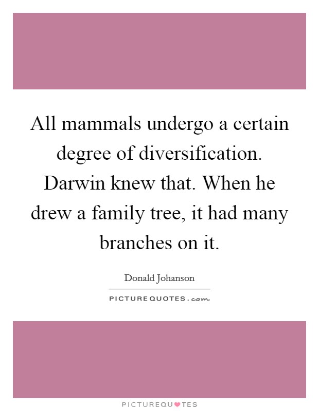 All mammals undergo a certain degree of diversification. Darwin knew that. When he drew a family tree, it had many branches on it. Picture Quote #1