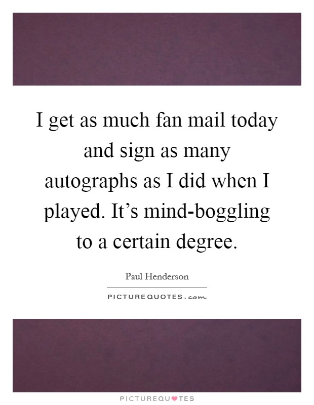 I get as much fan mail today and sign as many autographs as I did when I played. It's mind-boggling to a certain degree. Picture Quote #1