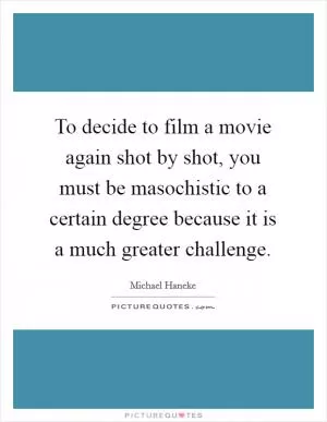 To decide to film a movie again shot by shot, you must be masochistic to a certain degree because it is a much greater challenge Picture Quote #1