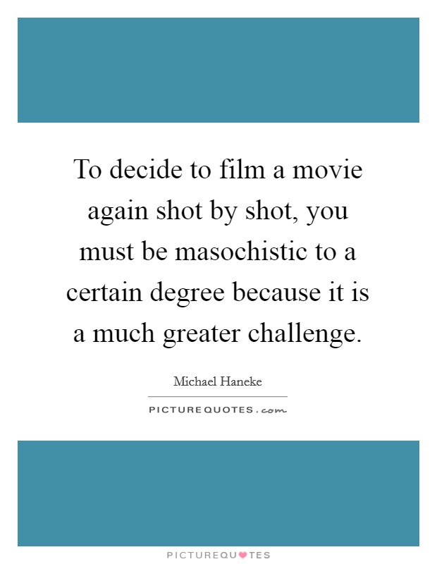 To decide to film a movie again shot by shot, you must be masochistic to a certain degree because it is a much greater challenge. Picture Quote #1