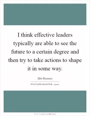 I think effective leaders typically are able to see the future to a certain degree and then try to take actions to shape it in some way Picture Quote #1