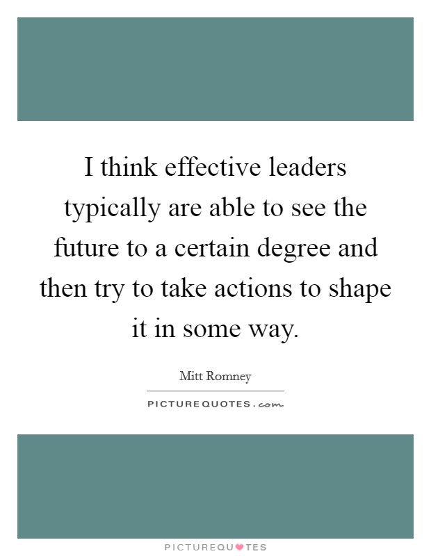 I think effective leaders typically are able to see the future to a certain degree and then try to take actions to shape it in some way. Picture Quote #1