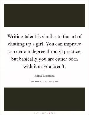 Writing talent is similar to the art of chatting up a girl. You can improve to a certain degree through practice, but basically you are either born with it or you aren’t Picture Quote #1