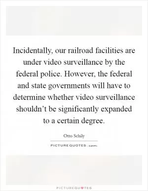 Incidentally, our railroad facilities are under video surveillance by the federal police. However, the federal and state governments will have to determine whether video surveillance shouldn’t be significantly expanded to a certain degree Picture Quote #1