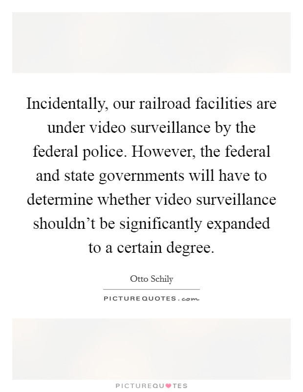 Incidentally, our railroad facilities are under video surveillance by the federal police. However, the federal and state governments will have to determine whether video surveillance shouldn't be significantly expanded to a certain degree. Picture Quote #1