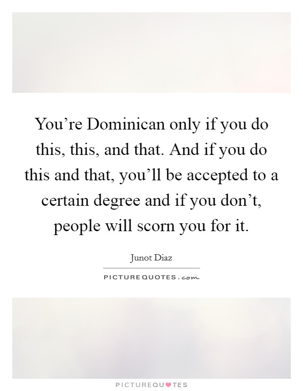 You're Dominican only if you do this, this, and that. And if you do this and that, you'll be accepted to a certain degree and if you don't, people will scorn you for it. Picture Quote #1
