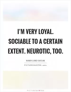 I’m very loyal. Sociable to a certain extent. Neurotic, too Picture Quote #1