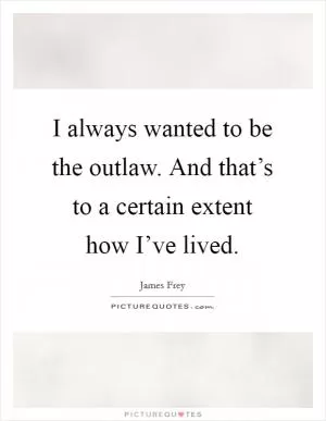 I always wanted to be the outlaw. And that’s to a certain extent how I’ve lived Picture Quote #1