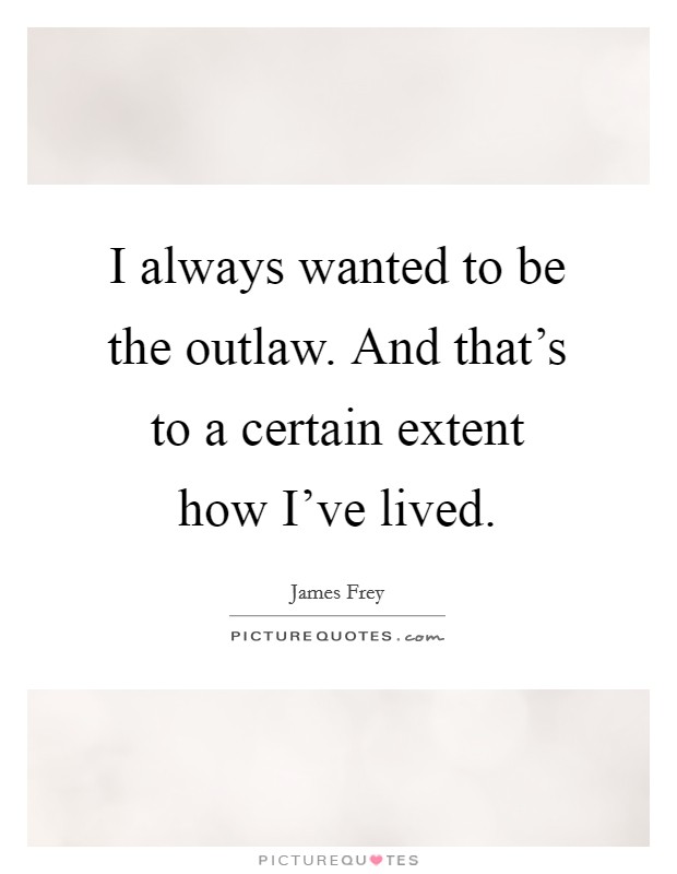 I always wanted to be the outlaw. And that's to a certain extent how I've lived. Picture Quote #1