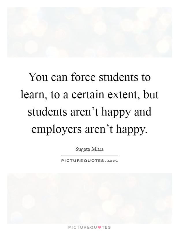 You can force students to learn, to a certain extent, but students aren't happy and employers aren't happy. Picture Quote #1