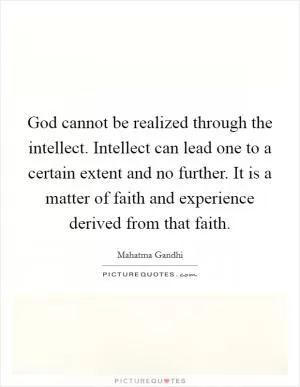 God cannot be realized through the intellect. Intellect can lead one to a certain extent and no further. It is a matter of faith and experience derived from that faith Picture Quote #1