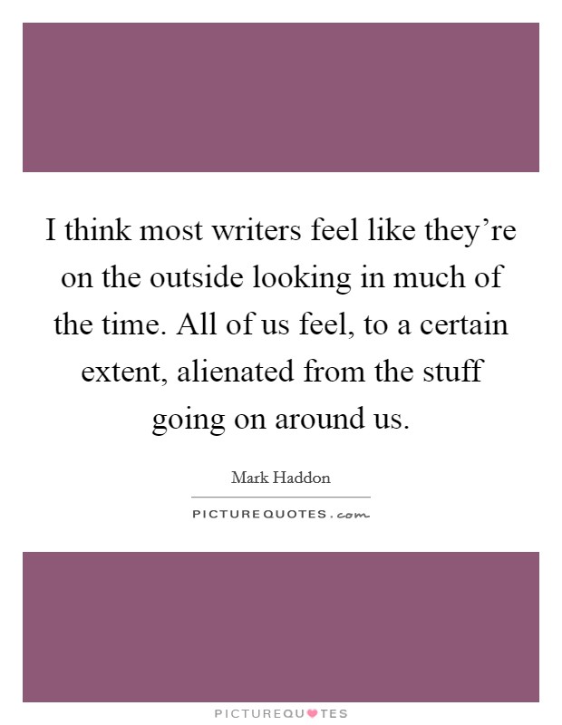 I think most writers feel like they're on the outside looking in much of the time. All of us feel, to a certain extent, alienated from the stuff going on around us. Picture Quote #1