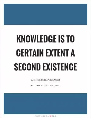 Knowledge is to certain extent a second existence Picture Quote #1