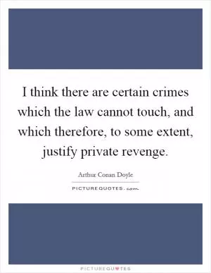 I think there are certain crimes which the law cannot touch, and which therefore, to some extent, justify private revenge Picture Quote #1