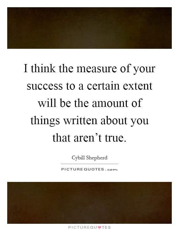 I think the measure of your success to a certain extent will be the amount of things written about you that aren't true. Picture Quote #1
