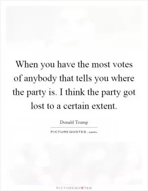 When you have the most votes of anybody that tells you where the party is. I think the party got lost to a certain extent Picture Quote #1