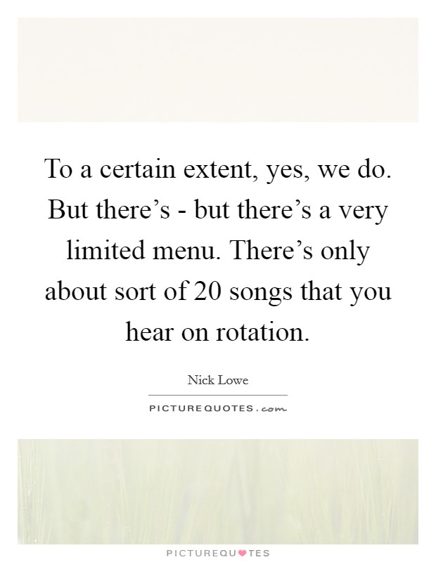 To a certain extent, yes, we do. But there's - but there's a very limited menu. There's only about sort of 20 songs that you hear on rotation. Picture Quote #1