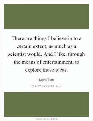 There are things I believe in to a certain extent, as much as a scientist would. And I like, through the means of entertainment, to explore those ideas Picture Quote #1